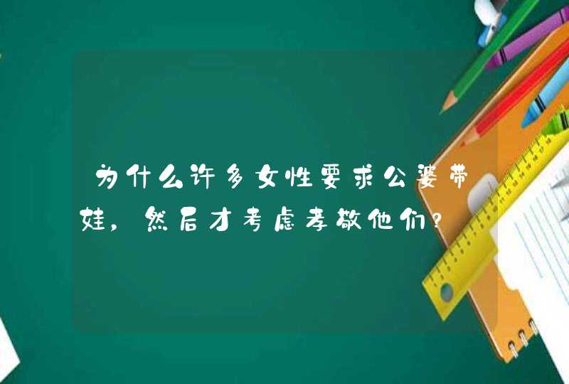 为什么许多女性要求公婆带娃，然后才考虑孝敬他们？,第1张