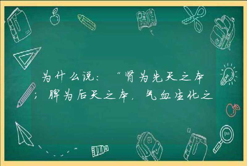 为什么说：“肾为先天之本；脾为后天之本，气血生化之源”？,第1张