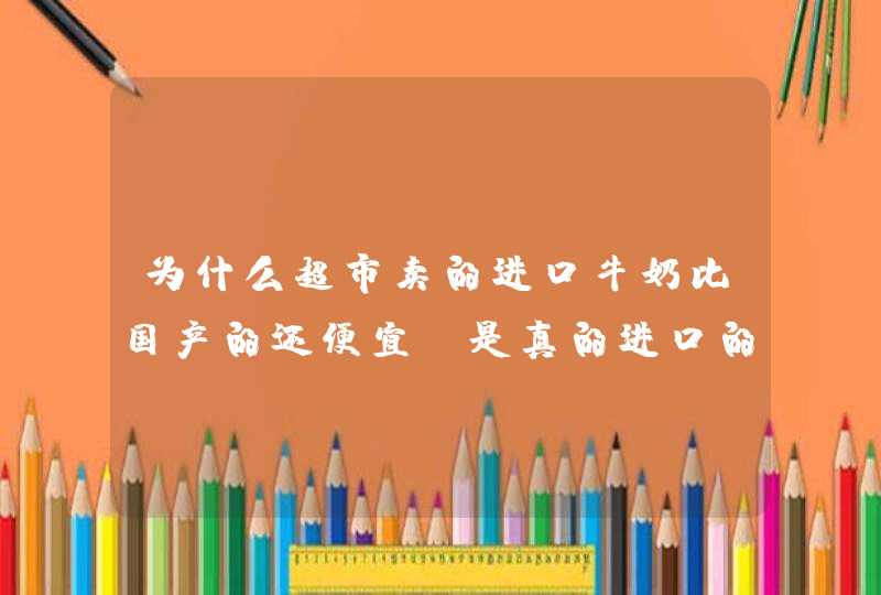 为什么超市卖的进口牛奶比国产的还便宜，是真的进口的吗？,第1张