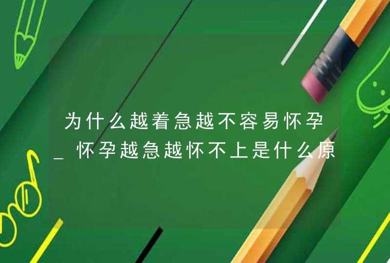 为什么越着急越不容易怀孕_怀孕越急越怀不上是什么原因,第1张