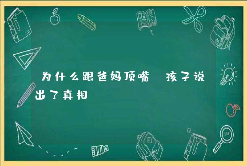 为什么跟爸妈顶嘴？孩子说出了真相！,第1张