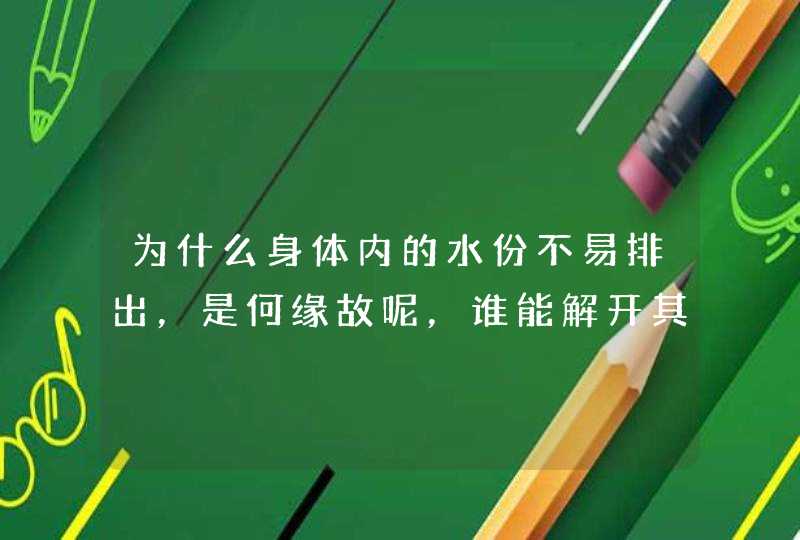 为什么身体内的水份不易排出，是何缘故呢，谁能解开其中奥秘呀？,第1张