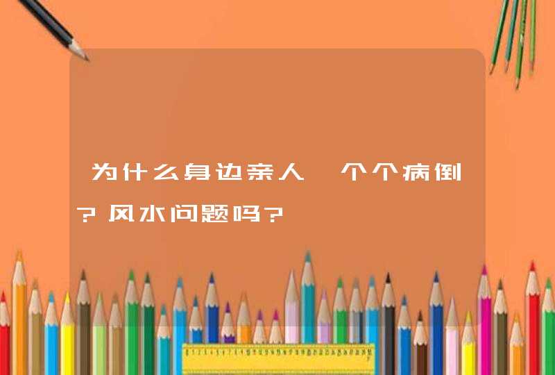 为什么身边亲人一个个病倒?风水问题吗?,第1张