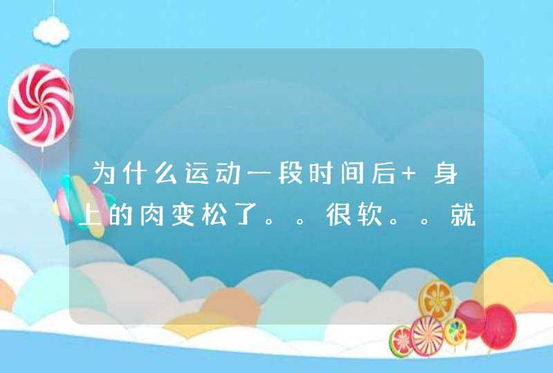 为什么运动一段时间后 身上的肉变松了。。很软。。就跳一下肉都会抖的那种松感。。这是为什么啊？？,第1张