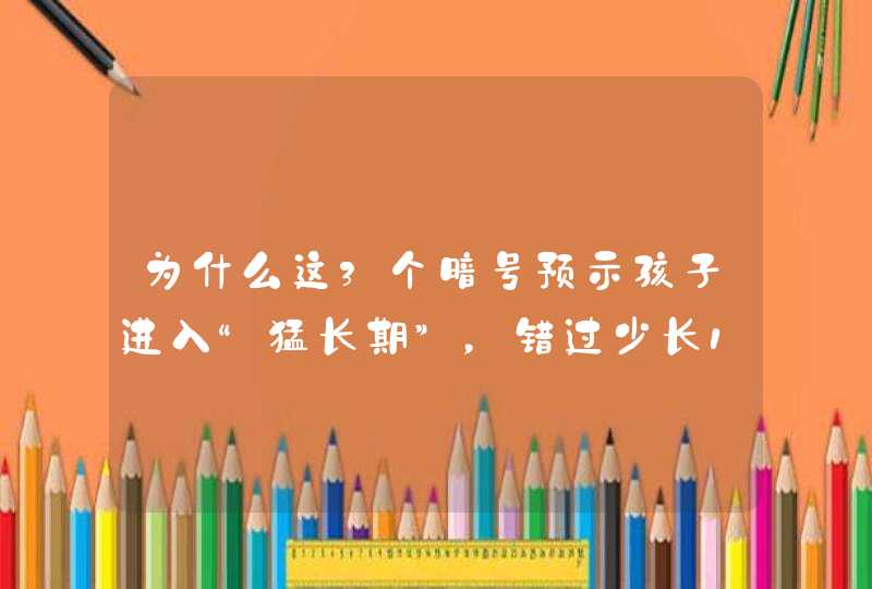 为什么这3个暗号预示孩子进入“猛长期”，错过少长10公分？,第1张