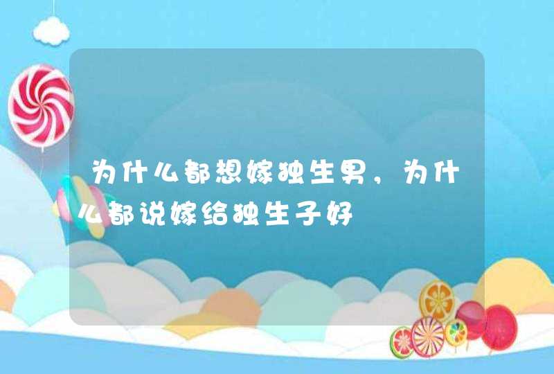 为什么都想嫁独生男，为什么都说嫁给独生子好,第1张