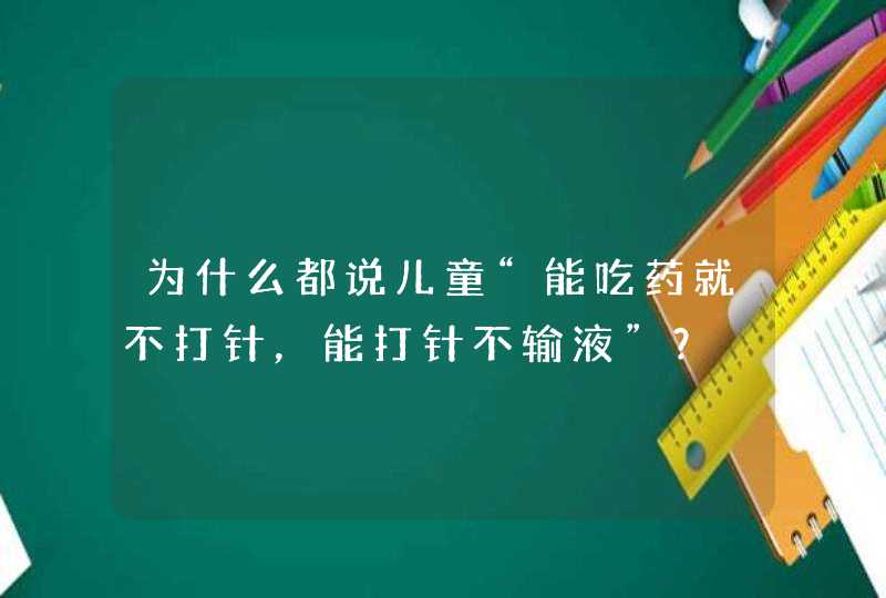 为什么都说儿童“能吃药就不打针，能打针不输液”？,第1张