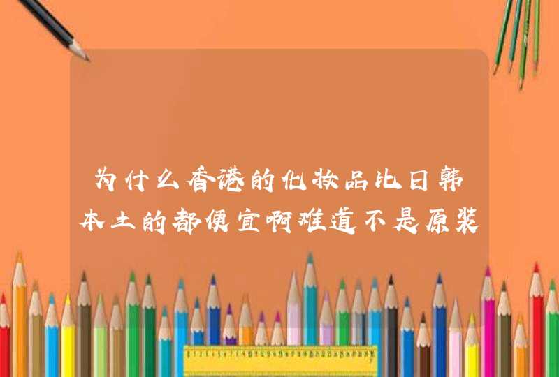 为什么香港的化妆品比日韩本土的都便宜啊难道不是原装差很多吗会不会有假货比如莎莎万宁之类的,第1张