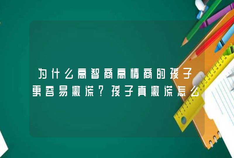 为什么高智商高情商的孩子更容易撒谎？孩子真撒谎怎么办？,第1张