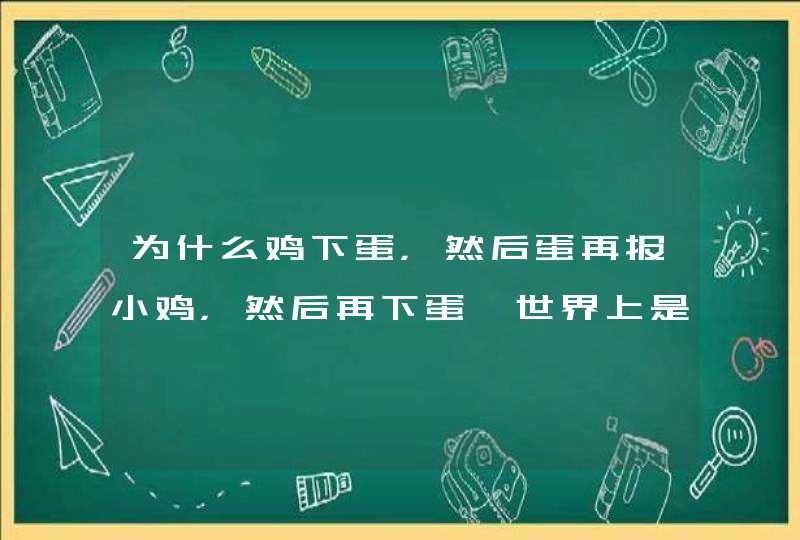 为什么鸡下蛋，然后蛋再报小鸡，然后再下蛋…世界上是先有鸡还是先有蛋？,第1张