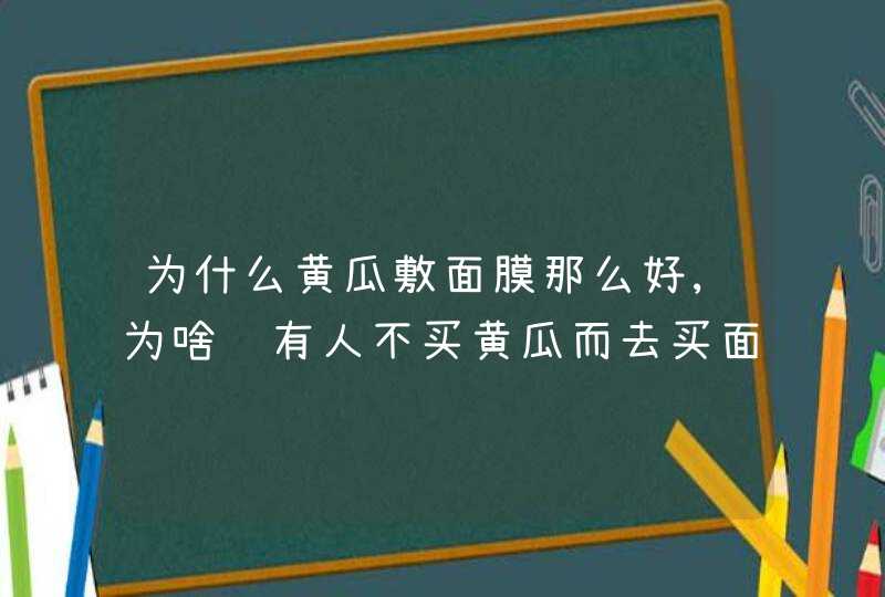 为什么黄瓜敷面膜那么好,为啥还有人不买黄瓜而去买面膜呢,第1张