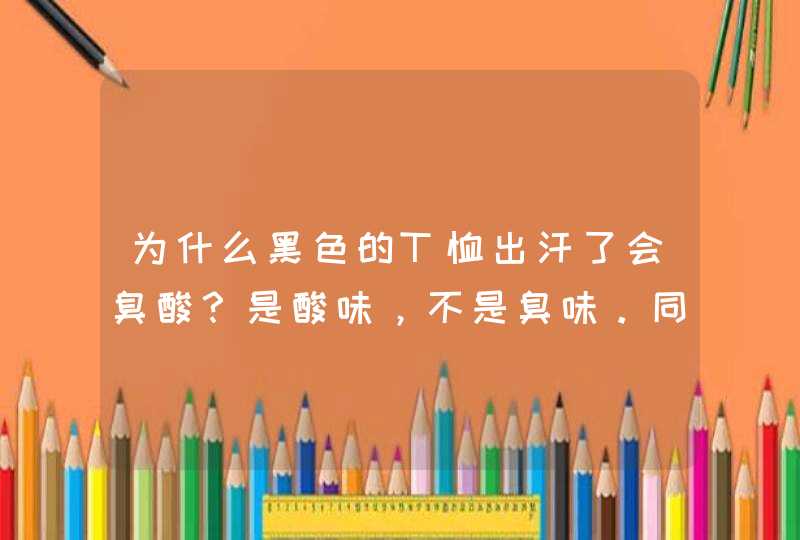 为什么黑色的T恤出汗了会臭酸？是酸味，不是臭味。同样的材料白色的T恤就不会臭酸，就算汗透了也没事。,第1张