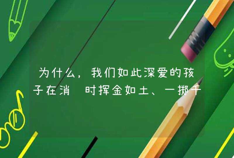 为什么，我们如此深爱的孩子在消费时挥金如土、一掷千金？,第1张