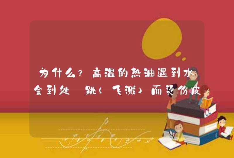 为什么？高温的热油遇到水会到处磞跳（飞溅）而烫伤皮肤？,第1张