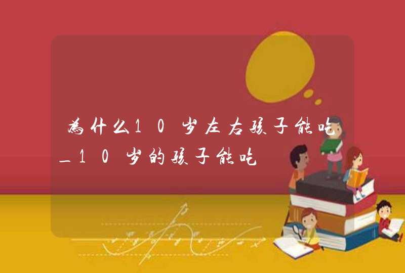 为什么10岁左右孩子能吃_10岁的孩子能吃,第1张