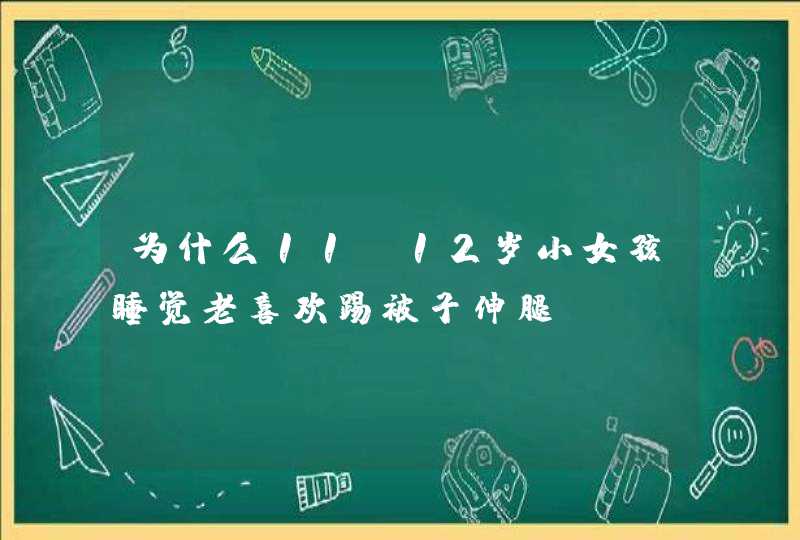 为什么11，12岁小女孩睡觉老喜欢踢被子伸腿,第1张