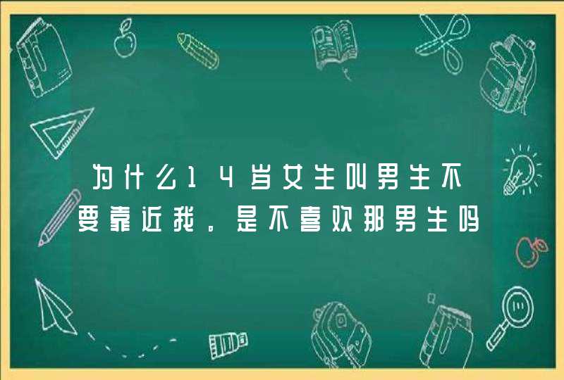 为什么14岁女生叫男生不要靠近我。是不喜欢那男生吗？,第1张