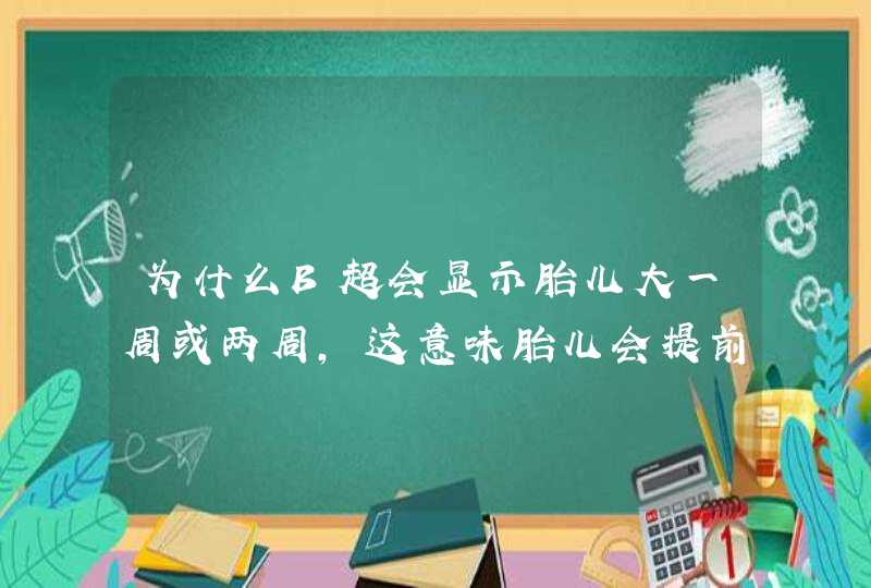 为什么B超会显示胎儿大一周或两周，这意味胎儿会提前出生吗？,第1张