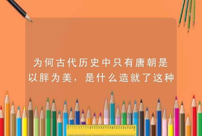 为何古代历史中只有唐朝是以胖为美，是什么造就了这种与众不同的审美观？,第1张