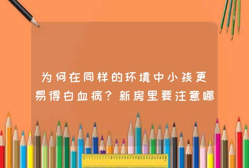 为何在同样的环境中小孩更易得白血病？新房里要注意哪些物件？,第1张