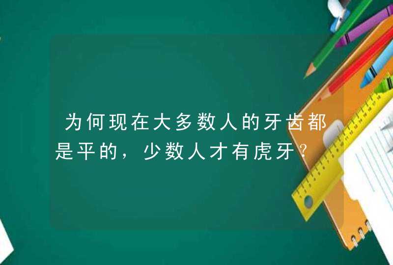 为何现在大多数人的牙齿都是平的，少数人才有虎牙？,第1张