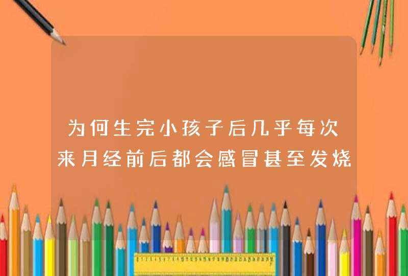 为何生完小孩子后几乎每次来月经前后都会感冒甚至发烧？,第1张