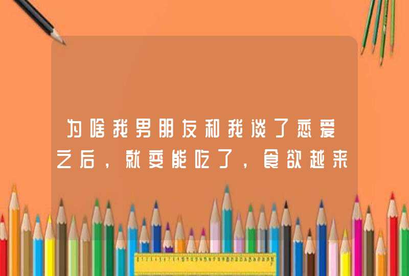 为啥我男朋友和我谈了恋爱之后，就变能吃了，食欲越来越好了？,第1张