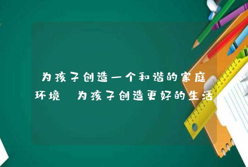 为孩子创造一个和谐的家庭环境_为孩子创造更好的生活环境,第1张