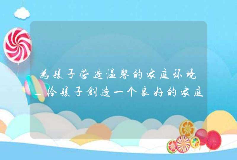 为孩子营造温馨的家庭环境_给孩子创造一个良好的家庭环境,第1张