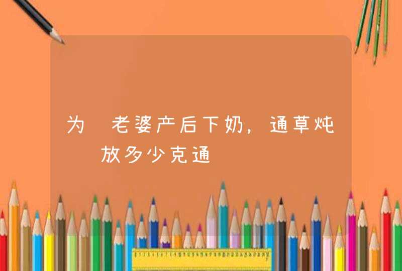 为让老婆产后下奶，通草炖鸡该放多少克通,第1张