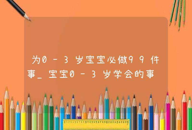 为0-3岁宝宝必做99件事_宝宝0-3岁学会的事,第1张