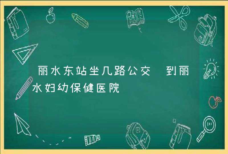 丽水东站坐几路公交车到丽水妇幼保健医院,第1张