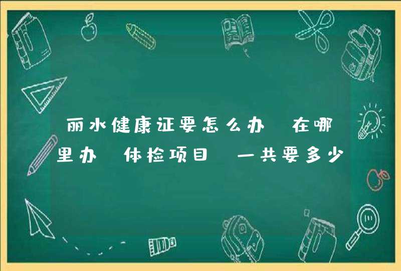 丽水健康证要怎么办？在哪里办?体检项目？一共要多少钱,第1张