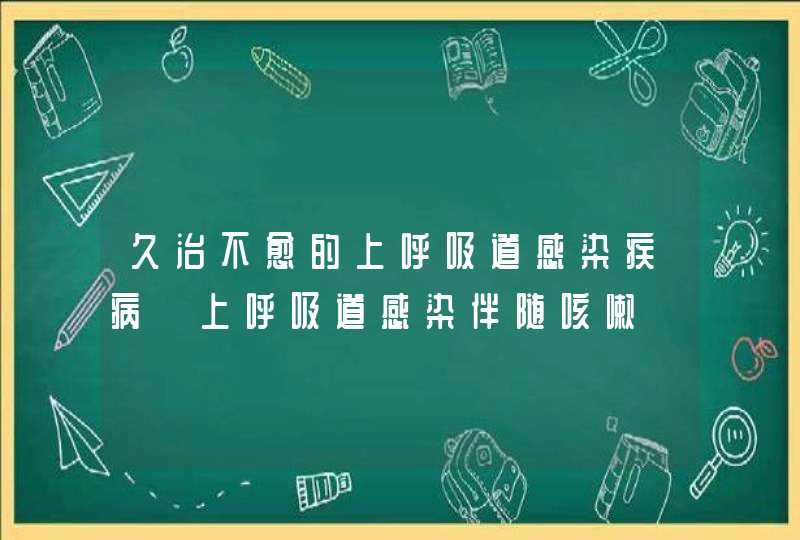 久治不愈的上呼吸道感染疾病【上呼吸道感染伴随咳嗽】,第1张