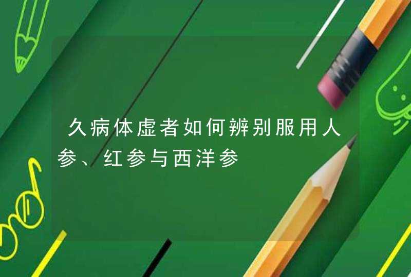 久病体虚者如何辨别服用人参、红参与西洋参,第1张