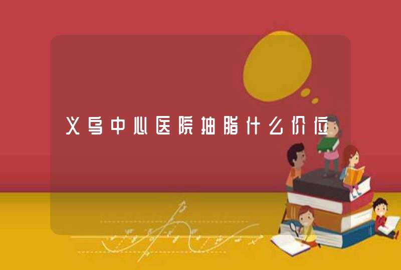 义乌中心医院抽脂什么价位,第1张