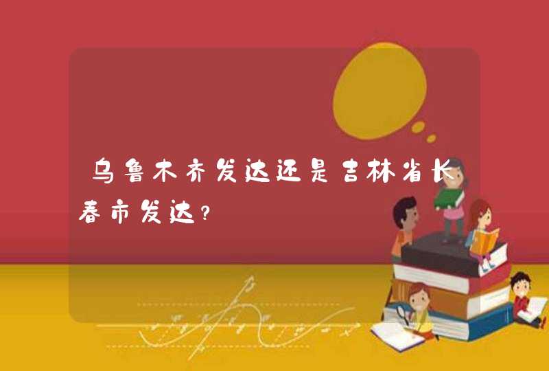 乌鲁木齐发达还是吉林省长春市发达？,第1张