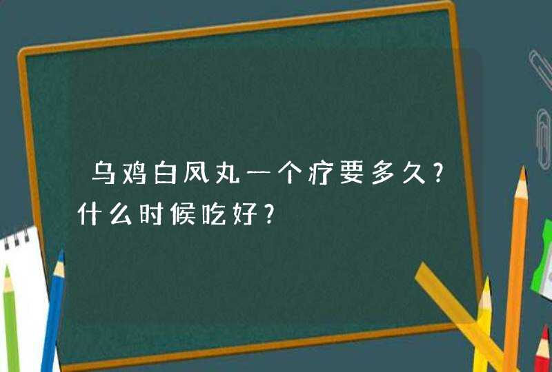 乌鸡白凤丸一个疗要多久？什么时候吃好？,第1张