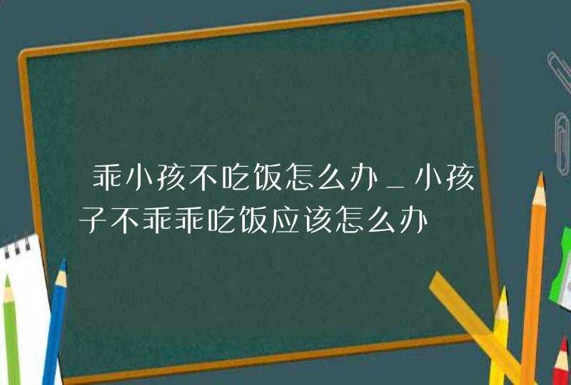 乖小孩不吃饭怎么办_小孩子不乖乖吃饭应该怎么办,第1张