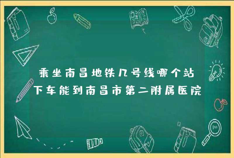 乘坐南昌地铁几号线哪个站下车能到南昌市第二附属医院？,第1张