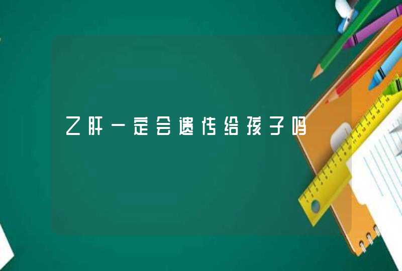 乙肝一定会遗传给孩子吗,第1张