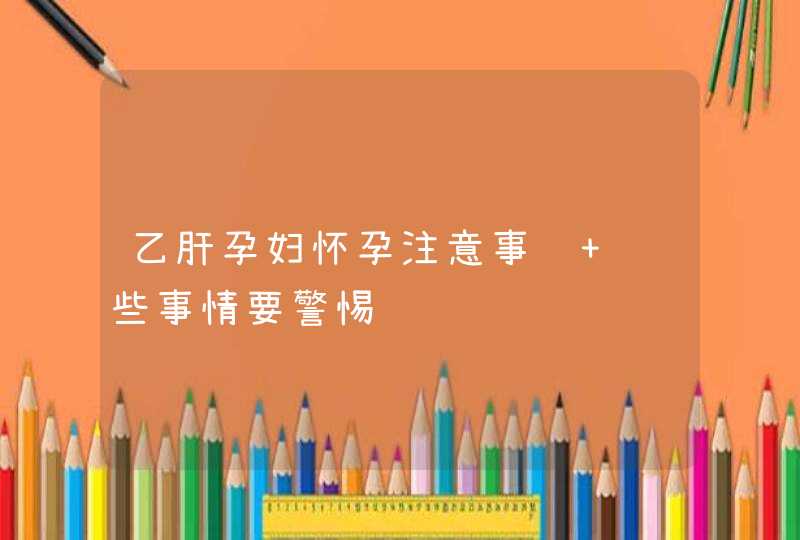 乙肝孕妇怀孕注意事项 这些事情要警惕,第1张