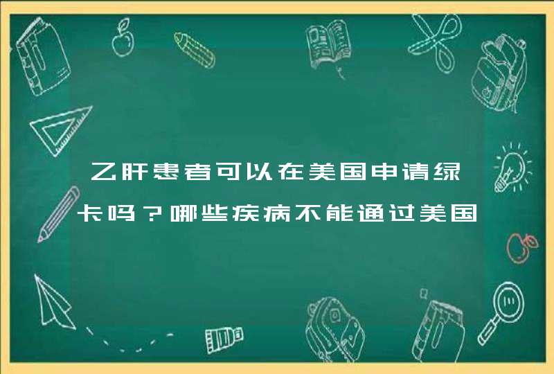 乙肝患者可以在美国申请绿卡吗？哪些疾病不能通过美国的绿卡申请体检呢？求专业人士解答，谢了！,第1张