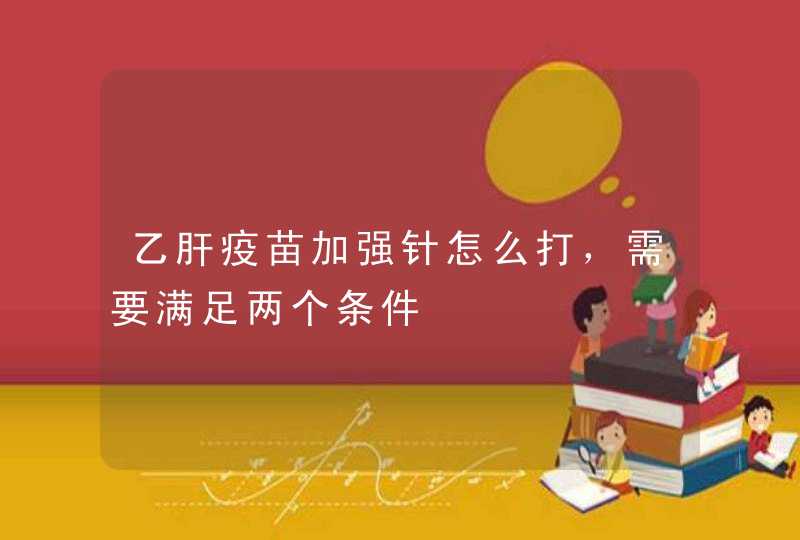 乙肝疫苗加强针怎么打，需要满足两个条件,第1张