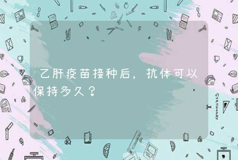 乙肝疫苗接种后，抗体可以保持多久？,第1张