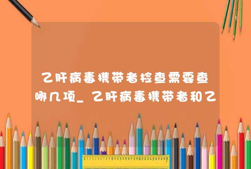 乙肝病毒携带者检查需要查哪几项_乙肝病毒携带者和乙肝患者的区别,第1张