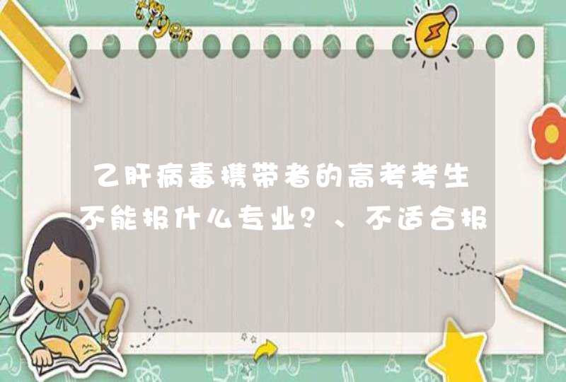 乙肝病毒携带者的高考考生不能报什么专业？、不适合报什么专业啊？,第1张