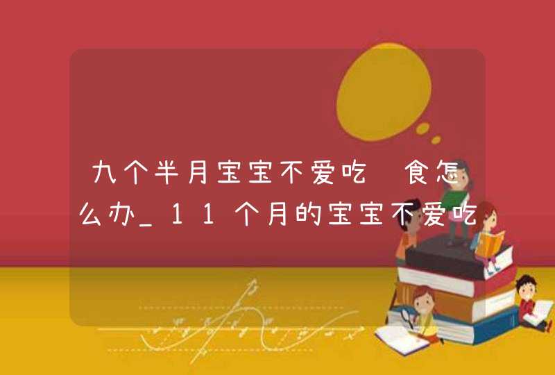 九个半月宝宝不爱吃辅食怎么办_11个月的宝宝不爱吃辅食怎么办,第1张