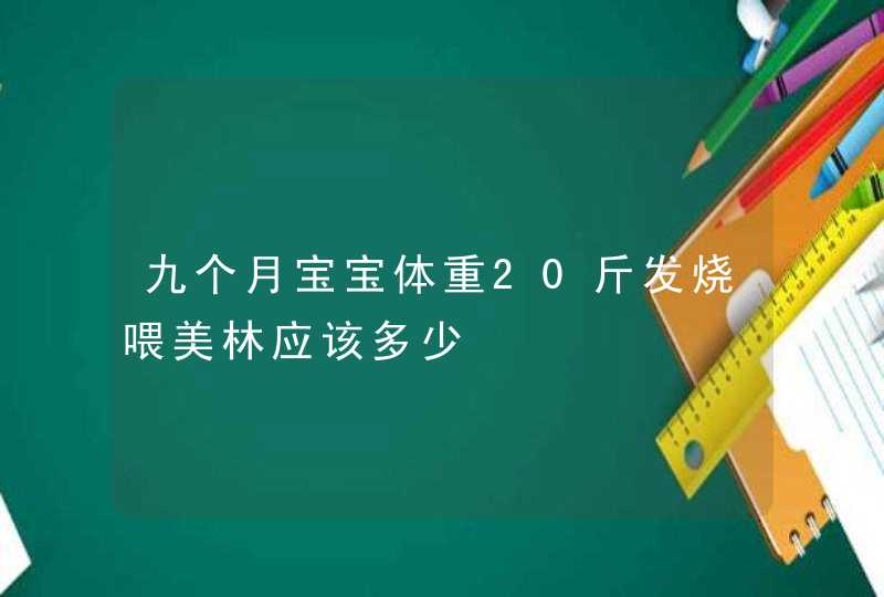 九个月宝宝体重20斤发烧喂美林应该多少,第1张