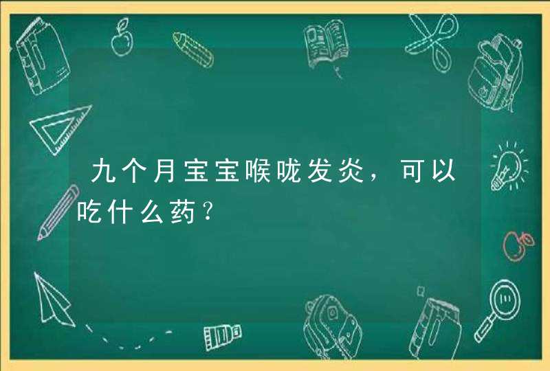 九个月宝宝喉咙发炎，可以吃什么药？,第1张